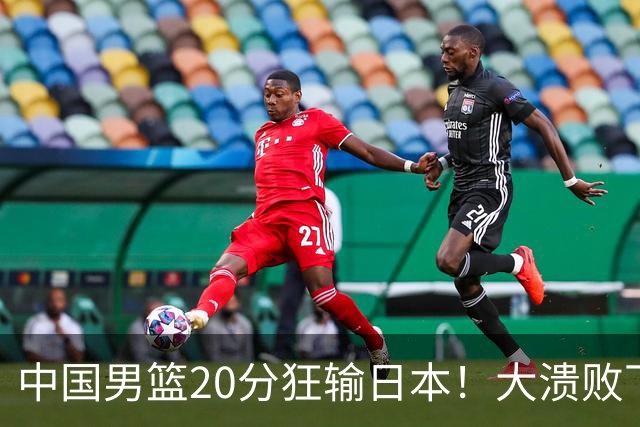 中国男篮20分狂输日本！大溃败下露出四块伤疤！再度崛起必须彻改
