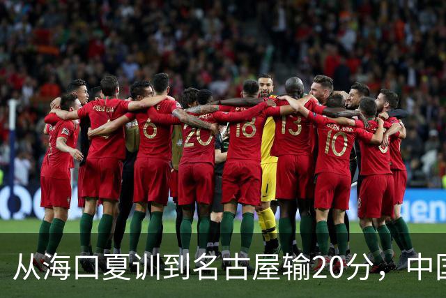 从海口夏训到名古屋输20分，中国男篮这个夏天到底值几分？