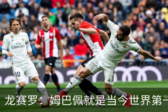 龙赛罗：姆巴佩就是当今世界第一人，不要再戴着有色眼镜审视他